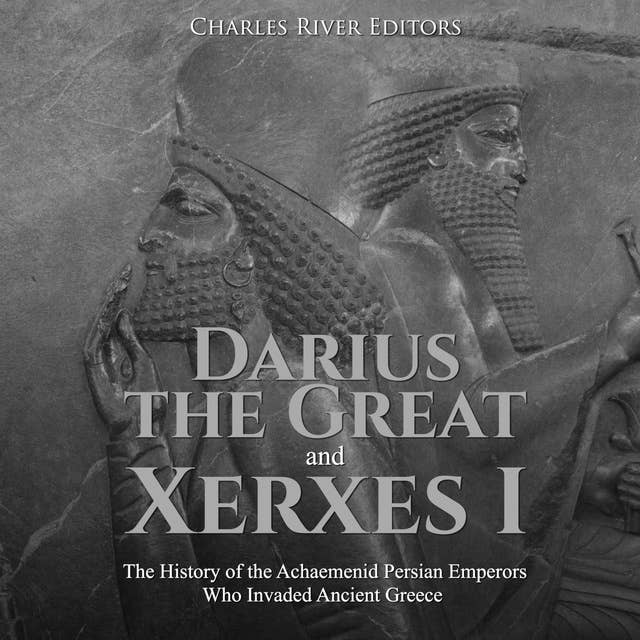 Darius the Great and Xerxes I: The History of the Achaemenid Persian Emperors Who Invaded Ancient Greece