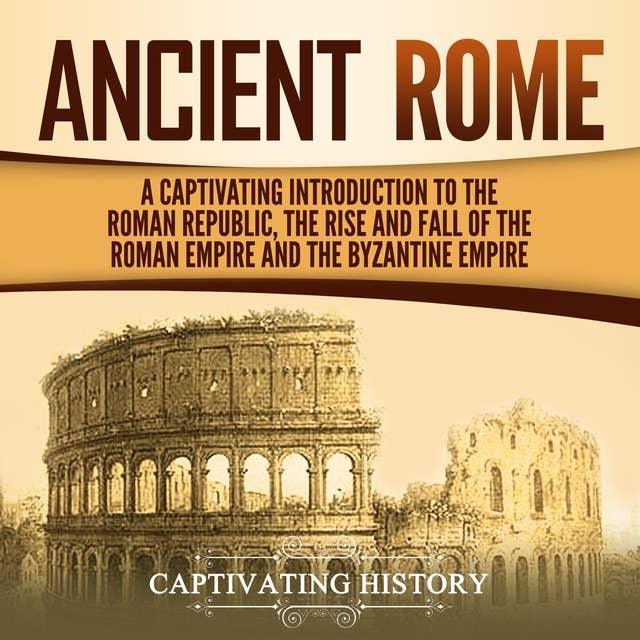 Ancient Rome: A Captivating Introduction to the Roman Republic, the Rise and Fall of the Roman Empire, and the Byzantine Empire