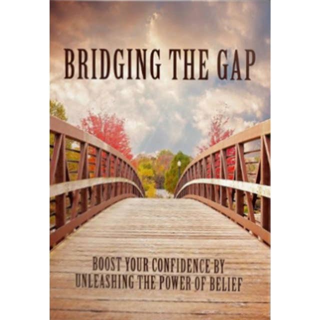 Bridging The Gap - Boost Your Confidence by Unleashing the Power of Belief
