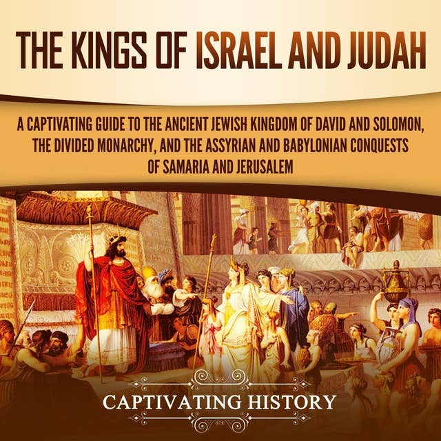 The Kings of Israel and Judah: A Captivating Guide to the Ancient Jewish Kingdom of David and Solomon, the Divided Monarchy, and the Assyrian and Babylonian Conquests of Samaria and Jerusalem