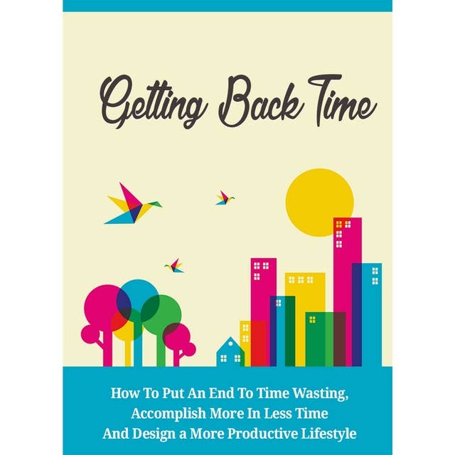 Getting Back Time - How to Put an End to Time Wasting, Accomplish More in Less Time and Design a More Productive Lifestyle: It’s time to take that time back then and to start living your own life!