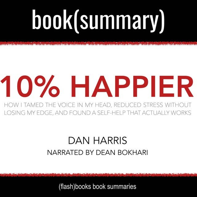 10% Happier by Dan Harris - Book Summary: How I Tamed the Voice in My Head, Reduced Stress Without Losing My Edge, and Found Self-Help That Actually Works: How I Tamed the Voice in My Head, Reduced Stress Without Losing My Edge, and Found a Self-Help That Actually Works