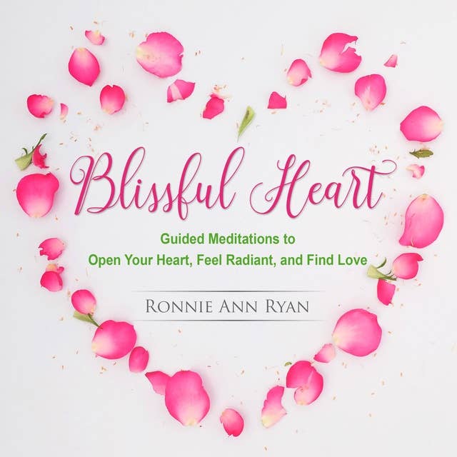 Blissful Heart: Guided Meditations to Open Your Heart, Feel Radiant, and Find Love: Guided Meditations to Open Your Heart, Feel Radiant and Find Love