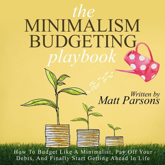 The Minimalism Budgeting Playbook: How To Budget Like A Minimalist, Pay Off Your Debts, And Finally Start Getting Ahead In Life