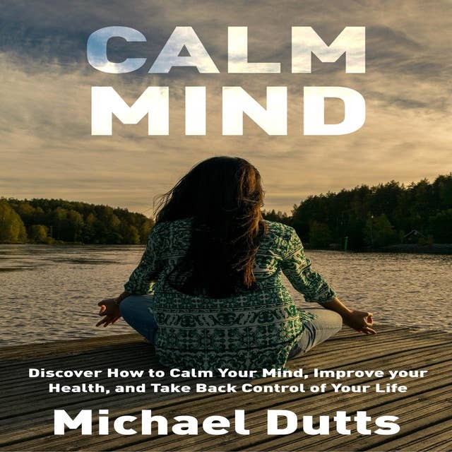 Calm Mind: Discover How to Calm Your Mind, Improve Your Health, and Take Back Control of Your Life