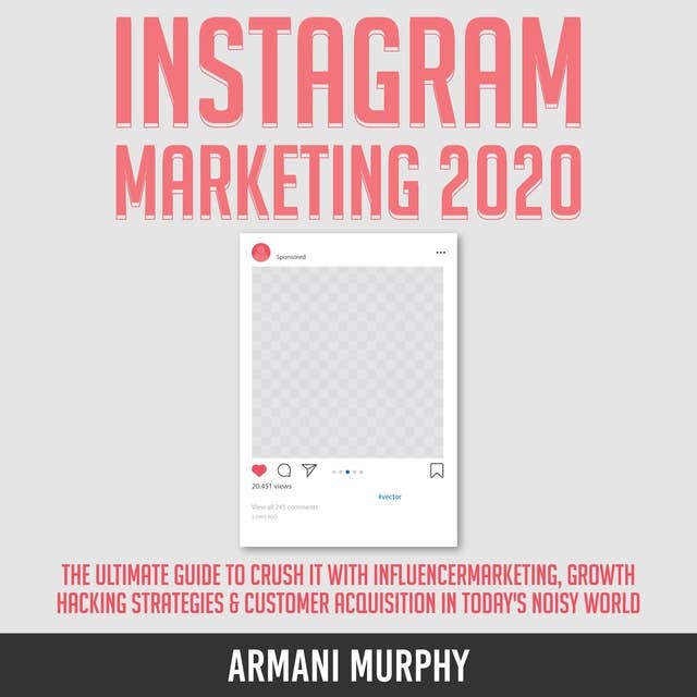 Instagram Marketing 2020: The Ultimate Guide to Crush It With Influencer Marketing, Growth Hacking Strategies & Customer Acquisition in Today's Noisy World