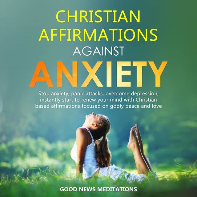 Christian Affirmations against Anxiety: Stop anxiety, panic attacks, overcome depression, instantly start to renew your mind with Christian based affirmations focused on godly peace and love