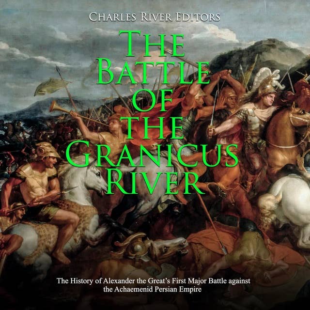 The Battle of the Granicus River: The History of Alexander the Great’s First Major Battle against the Achaemenid Persian Empire
