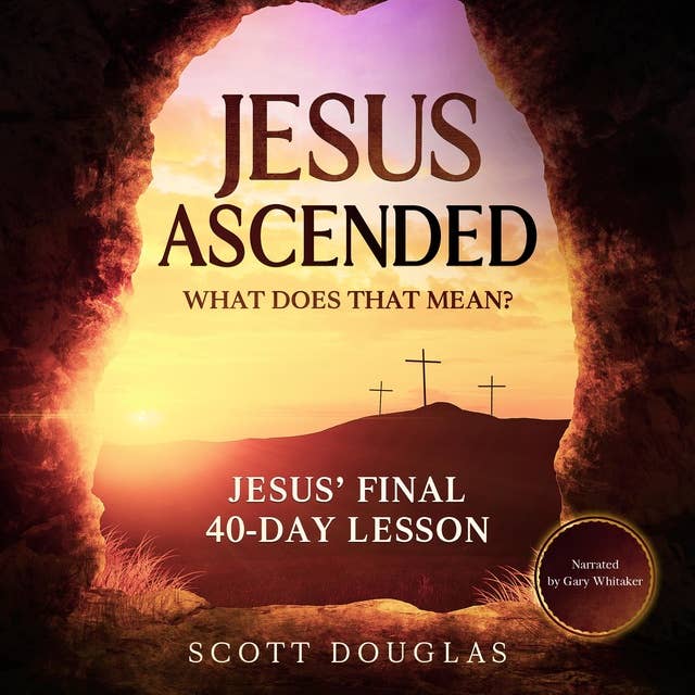 Jesus Ascended - What Does That Mean?: Jesus’ Final 40-Day Lesson