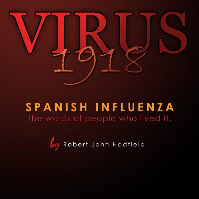 Virus 1918: Spanish Influenza - The Words of People Who Lived It: Spanish Influenza - the words of people who lived it.