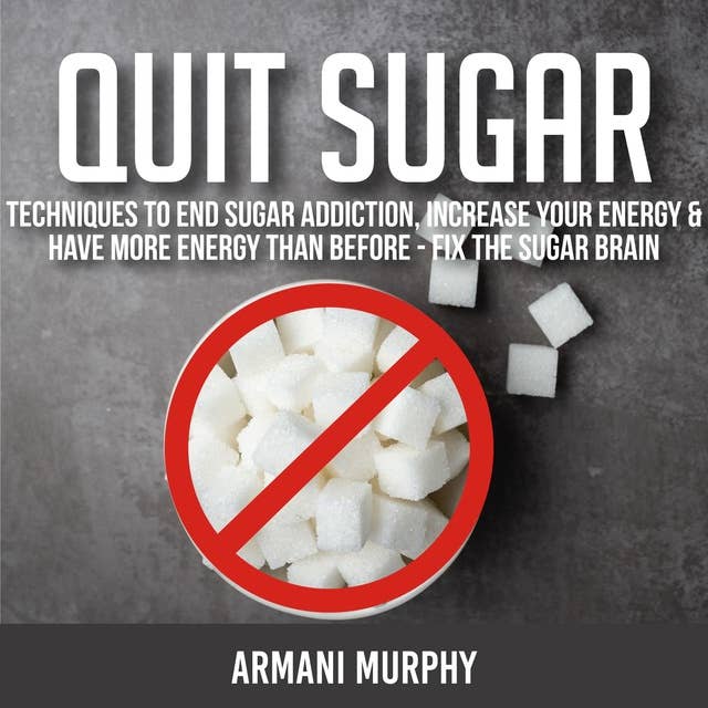 Quit Sugar: Techniques to End Sugar Addiction, Increase your Energy & Have More Energy Than Before - Fix the Sugar Brain
