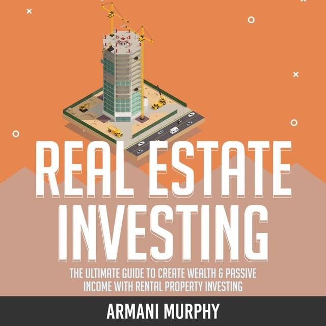 Real Estate Investing: The Ultimate Guide to Create Wealth & Passive Income with Rental Property Investing