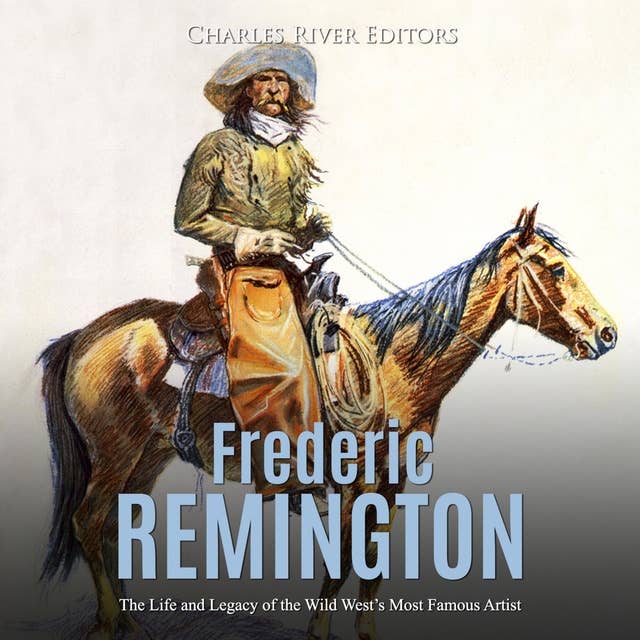 Frederic Remington: The Life and Legacy of the Wild West’s Most Famous Artist