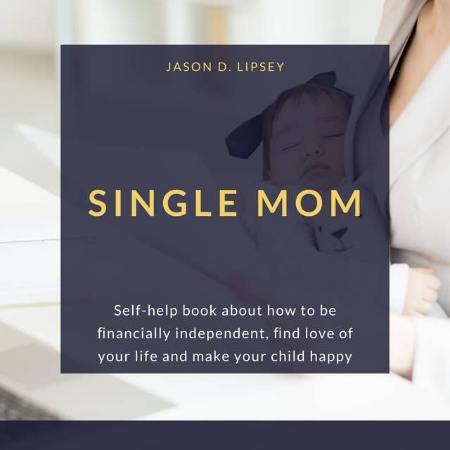 Single Mom: Self-help book about how to be ﬁnancially independent, ﬁnd love of your life and make your child happy