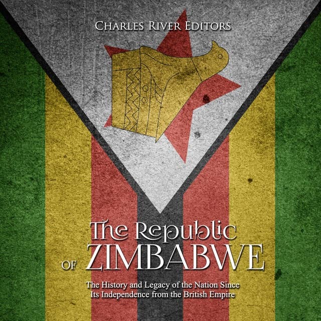 The Republic of Zimbabwe: The History and Legacy of the Nation Since Its Independence from the British Empire