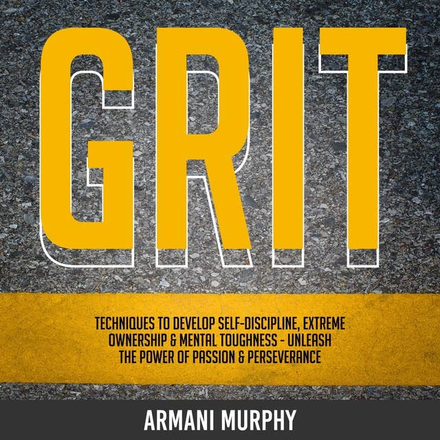 Grit: Techniques to Develop Self-Discipline, Extreme Ownership & Mental Toughness - Unleash the Power of Passion & Perseverance