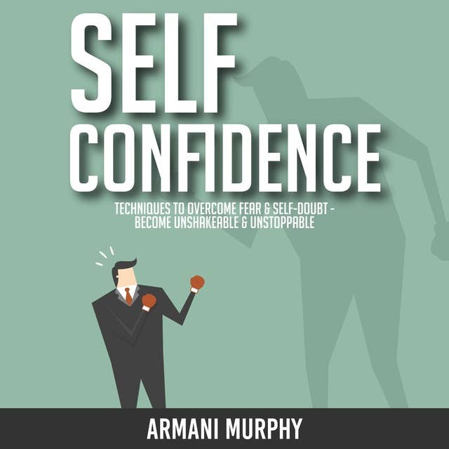 Self Confidence: Techniques to Overcome Fear & Self-Doubt - Become Unshakeable & Unstoppable
