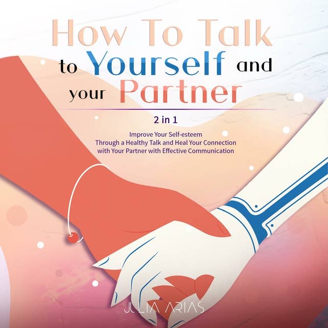 How to Talk to Yourself and Your Partner: Improve Your Self-esteem Through a Healthy Talk and Heal Your Connection with Your Partner with Effective Communication
