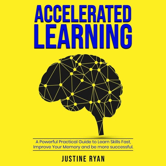 Accelerated Learning: A Powerful Practical Guide To Learn Skills Fast, Improve Your Memory And Be More Successful