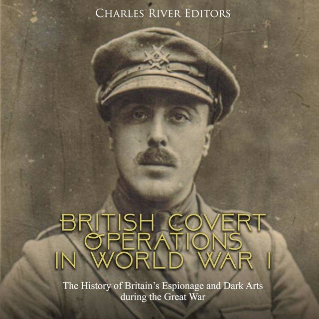 British Covert Operations in World War I: The History of Britain’s Espionage and Dark Arts during the Great War