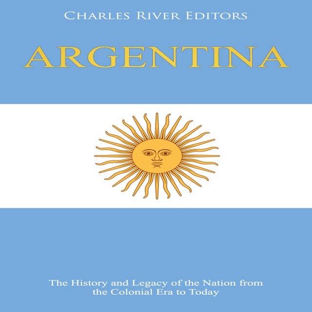 Argentina: The History and Legacy of the Nation from the Colonial Era to Today