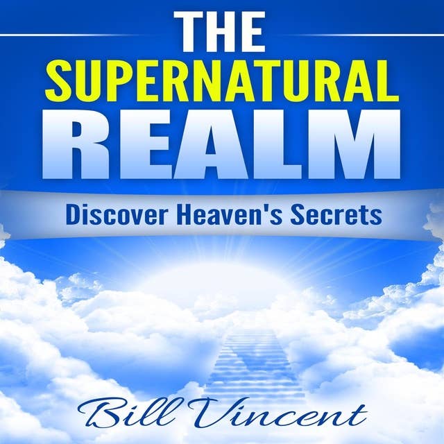 The Supernatural Realm: Heaven is Waiting to Be Discovered