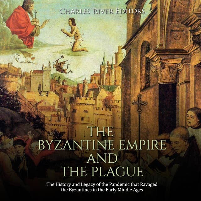 Cover for The Byzantine Empire and the Plague: The History and Legacy of the Pandemic that Ravaged the Byzantines in the Early Middle Ages