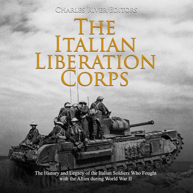 The Italian Liberation Corps: The History and Legacy of the Italian Soldiers Who Fought with the Allies during World War II