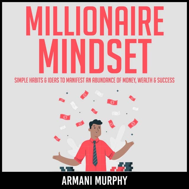 Millionaire Mindset: Simple Habits & Ideas to Manifest An Abundance of Money, Wealth & Success