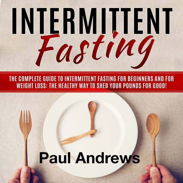 Intermittent Fasting: The Complete Guide to Intermittent Fasting for Beginners and for Weight Loss: The Healthy Way to Shed Your Pounds for Good!
