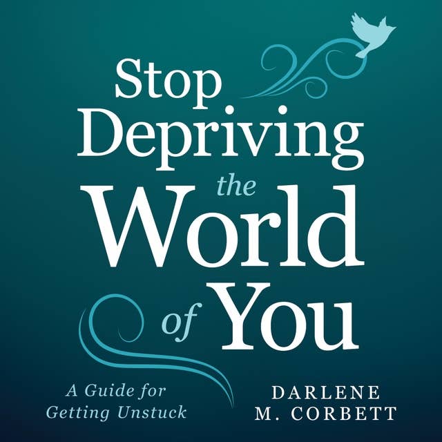 Stop Depriving The World Of You: A Guide for Getting Unstuck