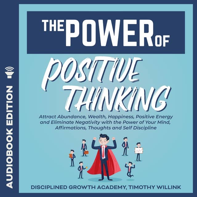 The Power of Positive Thinking: Attract Abundance, Wealth, Happiness, Positive Energy and Eliminate Negativity with the Power of Your Mind, Affirmations, Thoughts and Self Discipline