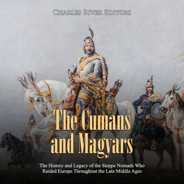 The Cumans and Magyars: The History and Legacy of the Steppe Nomads Who Raided Europe Throughout the Late Middle Ages