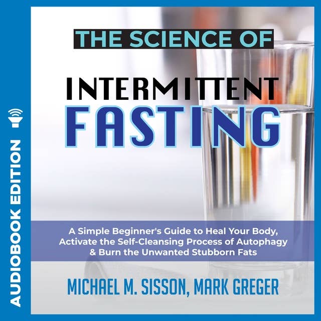 The Science of Intermittent Fasting: A Simple Beginner's Guide to Heal Your Body, Activate the Self-Cleansing Process of Autophagy & Burn the Unwanted Stubborn Fats