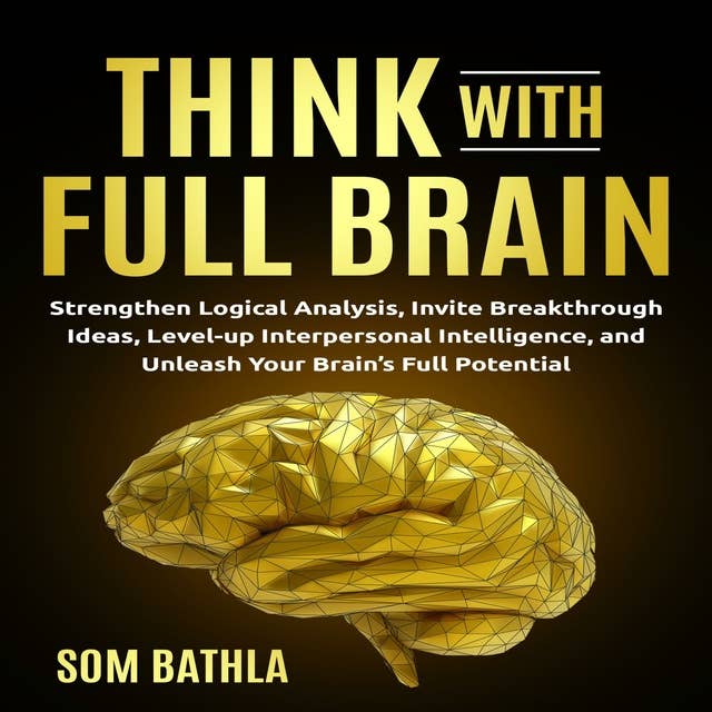 Think With Full Brain: Strengthen Logical Analysis, Invite Breakthrough Ideas, Level-up Interpersonal Intelligence, and Unleash Your Brain’s Full Potential