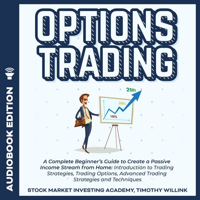 Options Trading: A Complete Beginner’s Guide to Create a Passive Income Stream from Home: Introduction to Trading Strategies, Trading Options, Advanced Trading Strategies and Techniques