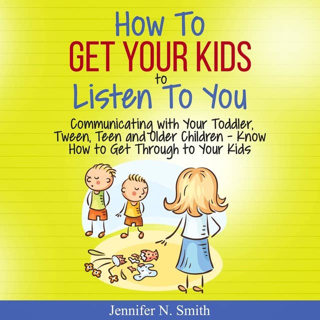 How To Get Your Kids To Listen To You: Communicating with Your Toddler, Tween, Teen and Older Children: Know How to Get Through to Your Kids