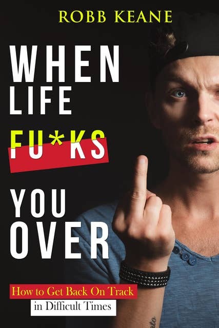 When Life Fu*ks You Over: How to Get Back On Track in Difficult Times