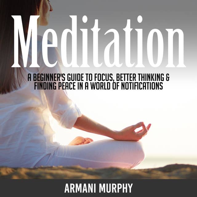 Meditation: A Beginner's Guide to Focus, Better Thinking & Finding Peace In A World of Notifications