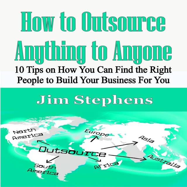 How to Outsource Anything to Anyone: 10 Tips on How You Can Find the Right People to Build Your Business For You