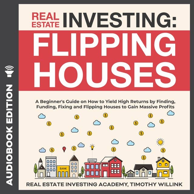Real Estate Investing: Flipping Houses: A Beginner's Guide on How to Yield High Returns by Finding, Funding, Fixing and Flipping Houses to Gain Massive Profits