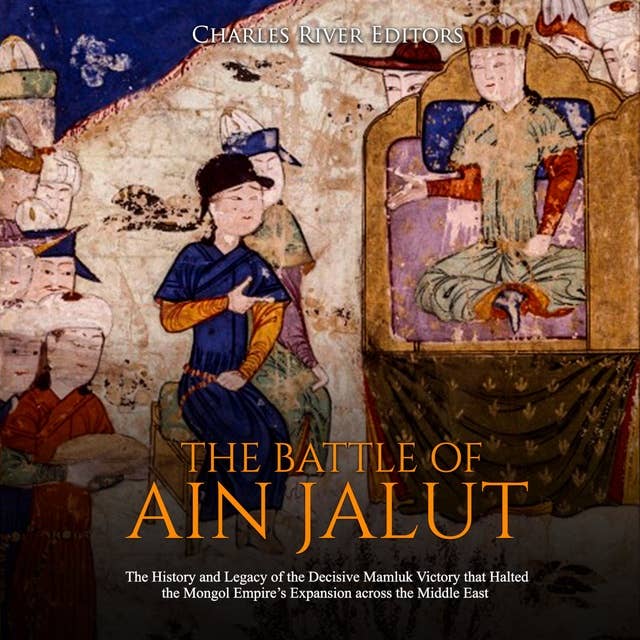 The Battle of Ain Jalut: The History and Legacy of the Decisive Mamluk Victory that Halted the Mongol Empire’s Expansion across the Middle East