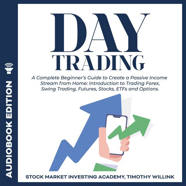 Day Trading: A Complete Beginner’s Guide to Create a Passive Income Stream from Home: Introduction to Trading Forex, Swing Trading, Futures, Stocks, ETFs and Options.