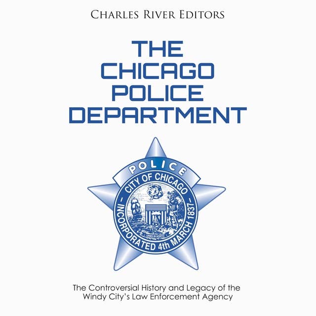 The Chicago Police Department: The Controversial History and Legacy of the Windy City’s Law Enforcement Agency