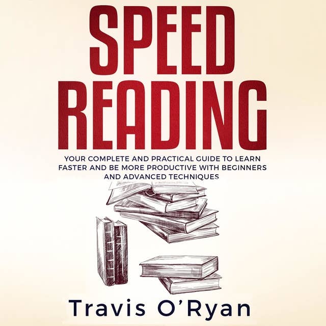 Speed Reading: Your Complete and Practical Guide to Learn Faster and be more Productive with Beginners and Advanced Techniques K