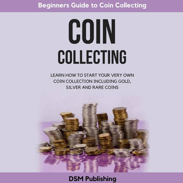 Coin Collecting: Learn How to Start Your Very Own Coin Collection Including Gold, Silver and Rare Coins
