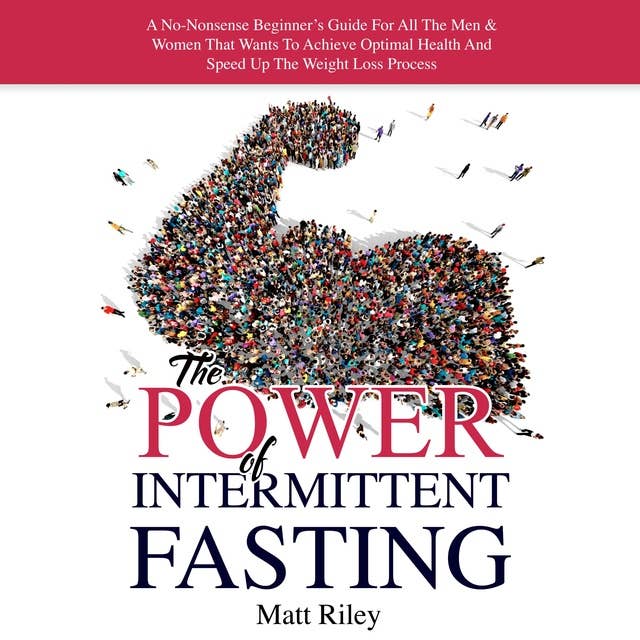 The Power Of Intermittent Fasting: A No-Nonsense Beginner's Guide For All The Men & Women That Wants To Achieve Optimal Health And Speed Up The Weight Loss Process