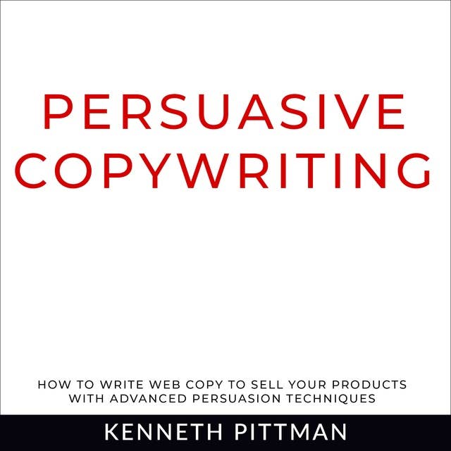Persuasive Copywriting: How To Write Web Copy To Sell Your Products With Advanced Persuasion Techniques