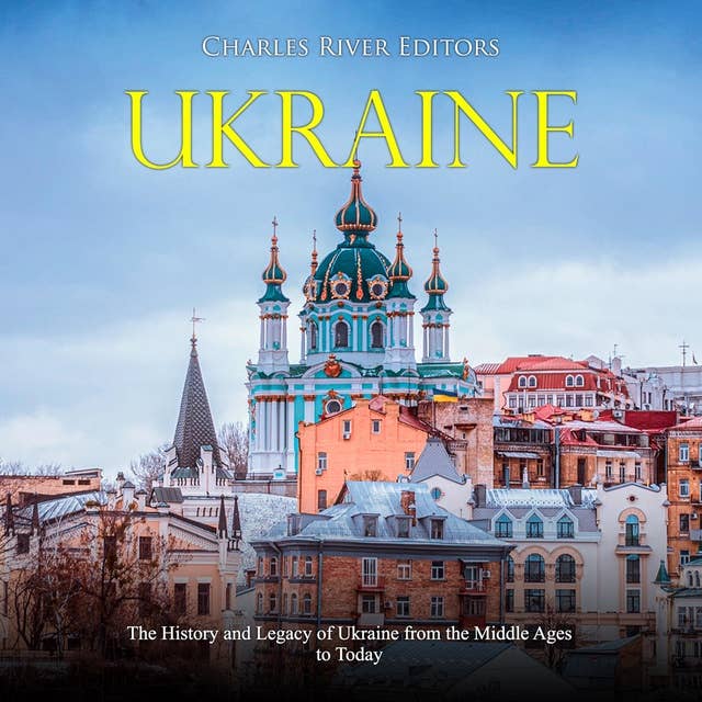 Ukraine: The History and Legacy of Ukraine from the Middle Ages to Today