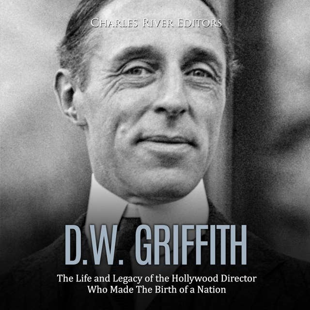 D.W. Griffith: The Life and Legacy of the Hollywood Director Who Made The Birth of a Nation